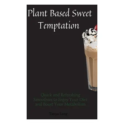 "Plant Based Sweet Temptations: Quick and Refreshing Smoothies to Enjoy Your Diet and Boost Your