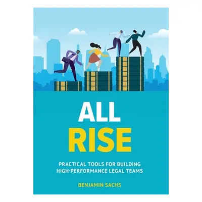 "All Rise: Practical Tools for Building High-Performance Legal Teams" - "" ("Sachs Benjamin")