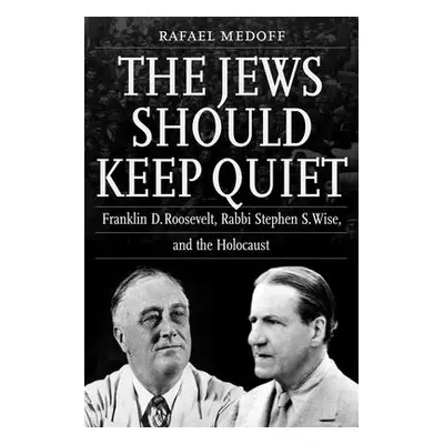 "The Jews Should Keep Quiet: Franklin D. Roosevelt, Rabbi Stephen S. Wise, and the Holocaust" - 