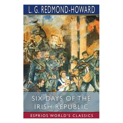 "Six Days of the Irish Republic (Esprios Classics)" - "" ("Redmond-Howard L. G.")