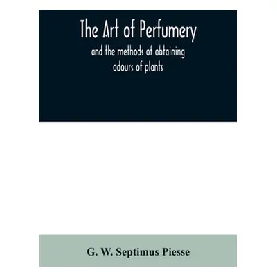 "The art of perfumery: and the methods of obtaining odours of plants; with instructions for the 