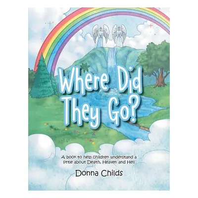 "Where Did They Go?: A Book to Help Children Understand a Little about Death, Heaven and Hell" -