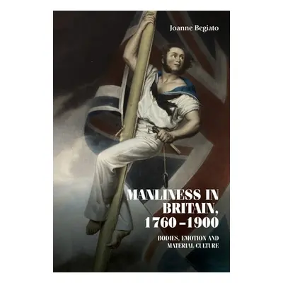 "Manliness in Britain, 1760-1900: Bodies, Emotion, and Material Culture" - "" ("Begiato Joanne")