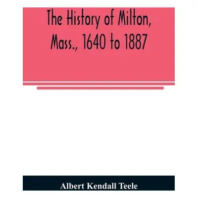 "The history of Milton, Mass., 1640 to 1887" - "" ("Kendall Teele Albert")