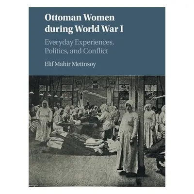 "Ottoman Women During World War I: Everyday Experiences, Politics, and Conflict" - "" ("Mahir Me