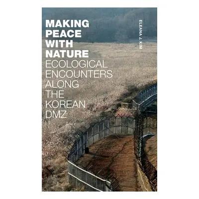 "Making Peace with Nature: Ecological Encounters along the Korean DMZ" - "" ("Kim Eleana J.")