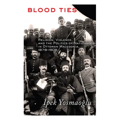 "Blood Ties: Religion, Violence and the Politics of Nationhood in Ottoman Macedonia, 1878-1908" 