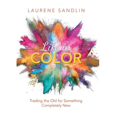 "Life in Color: Trading the Old for Something Completely New" - "" ("Sandlin Laurene")