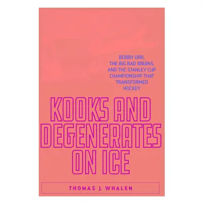 "Kooks and Degenerates on Ice: Bobby Orr, the Big Bad Bruins, and the Stanley Cup Championship T