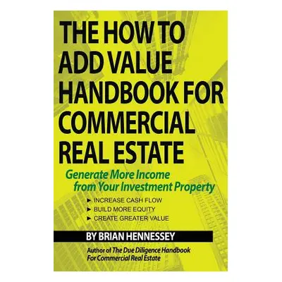 "The How to Add Value Handbook for Commercial Real Estate: Generate More Income from Your Invest