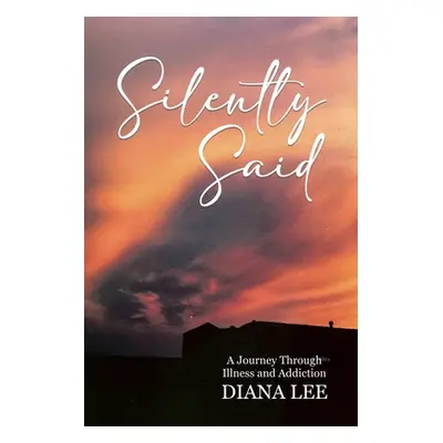 "Silently Said: A Journey Through Illness and Addiction" - "" ("Lee Diana")