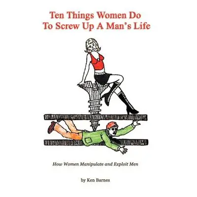 "Ten Things Women Do To Screw Up A Man's Life: How Women Manipulate and Exploit Men" - "" ("Barn