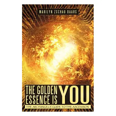 "The Golden Essence Is You: The Archangels' Guide to the Ascension" - "" ("Zschau-Baars Marilyn"