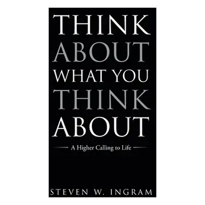 "Think About What You Think About: A Higher Calling to Life" - "" ("Ingram Steven W.")