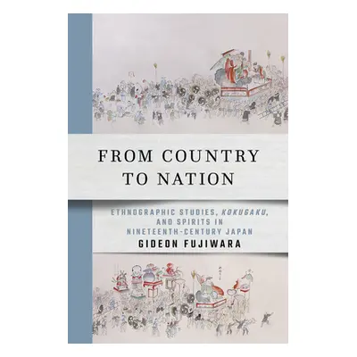 "From Country to Nation: Ethnographic Studies, Kokugaku, and Spirits in Nineteenth-Century Japan