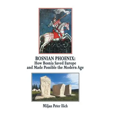 "Bosnian Phoenix: How Bosnia Saved Europe and Made Possible the Modern Age" - "" ("Ilich Miljan 