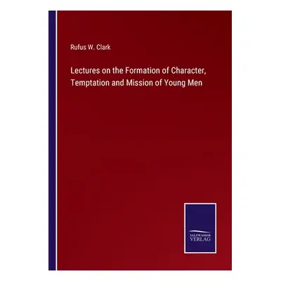 "Lectures on the Formation of Character, Temptation and Mission of Young Men" - "" ("Clark Rufus