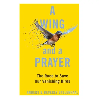 "A Wing and a Prayer: The Race to Save Our Vanishing Birds" - "" ("Gyllenhaal Anders")