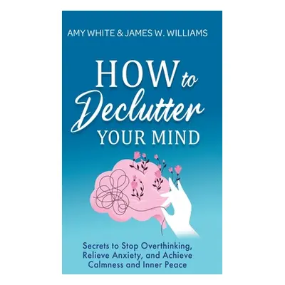 "How to Declutter Your Mind: Secrets to Stop Overthinking, Relieve Anxiety, and Achieve Calmness