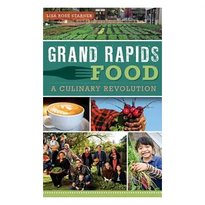 "Grand Rapids Food: A Culinary Revolution" - "" ("Starner Lisa Rose")