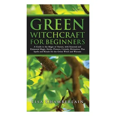 "Green Witchcraft for Beginners: A Guide to the Magic of Nature, with Seasonal and Elemental Mag