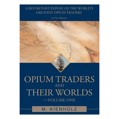 "Opium Traders and Their Worlds-Volume One: A Revisionist Expos of the World's Greatest Opium Tr