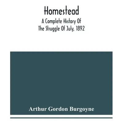 "Homestead. A Complete History Of The Struggle Of July, 1892, Between The Carnegie Steel Company