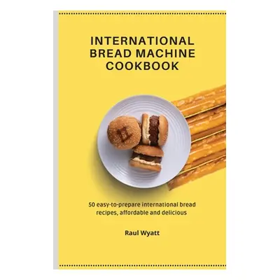 "International Bread Machine Cookbook: 50 easy-to-prepare international bread recipes, affordabl