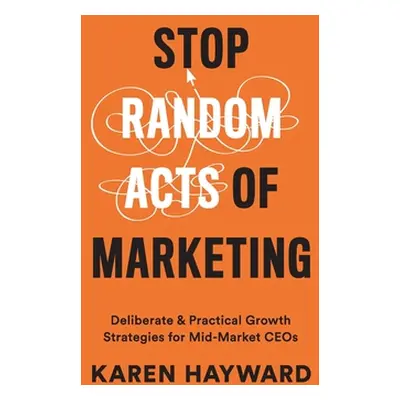 "Stop Random Acts of Marketing: Deliberate & Practical Growth Strategies for Mid-Market CEOs" - 