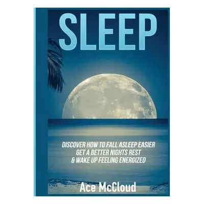 "Sleep: Discover How To Fall Asleep Easier, Get A Better Nights Rest & Wake Up Feeling Energized