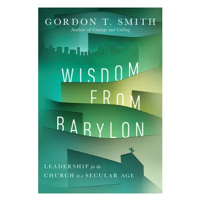 "Wisdom from Babylon: Leadership for the Church in a Secular Age" - "" ("Smith Gordon T.")