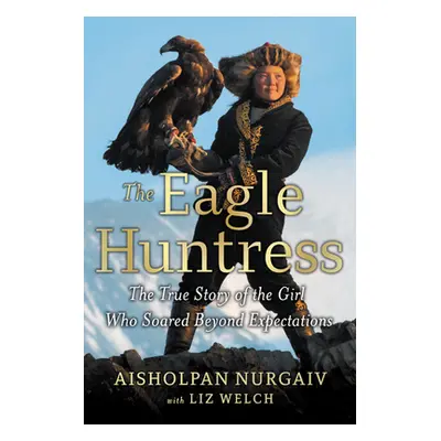 "The Eagle Huntress: The True Story of the Girl Who Soared Beyond Expectations" - "" ("Welch Liz