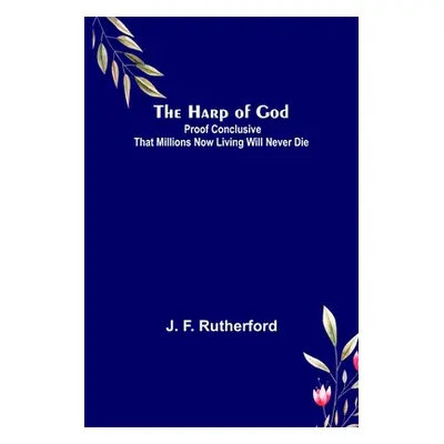 "The Harp of God: Proof Conclusive That Millions Now Living Will Never Die" - "" ("F. Rutherford