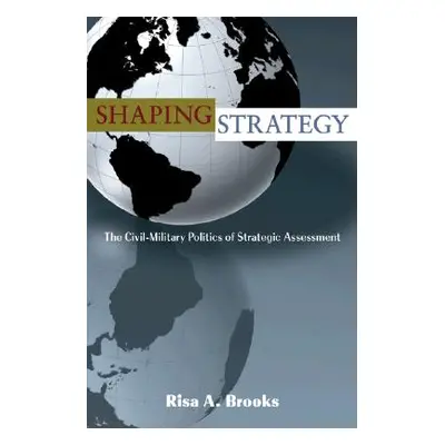 "Shaping Strategy: The Civil-Military Politics of Strategic Assessment" - "" ("Brooks Risa")