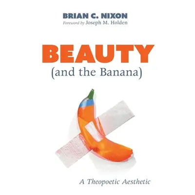 "Beauty (and the Banana): A Theopoetic Aesthetic" - "" ("Nixon Brian C.")