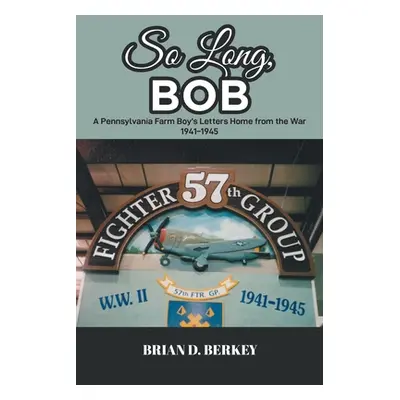 "So Long, Bob: A Pennsylvania Farm Boy's Letters Home from the War 1941-1945" - "" ("Berkey Bria