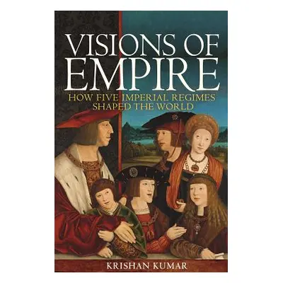 "Visions of Empire: How Five Imperial Regimes Shaped the World" - "" ("Kumar Krishan")