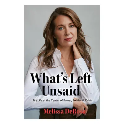 "What's Left Unsaid: My Life at the Center of Power, Politics & Crisis" - "" ("DeRosa Melissa")