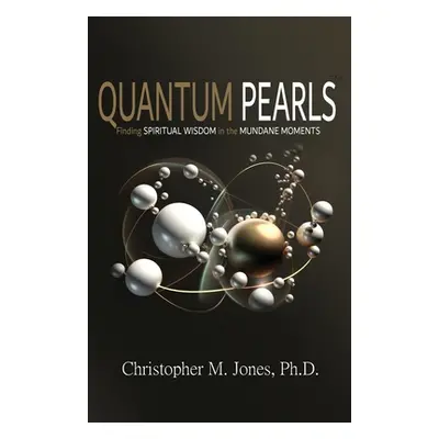 "Quantum Pearls: Finding Spiritual Wisdom in the Mundane Moments" - "" ("Jones Christopher M.")