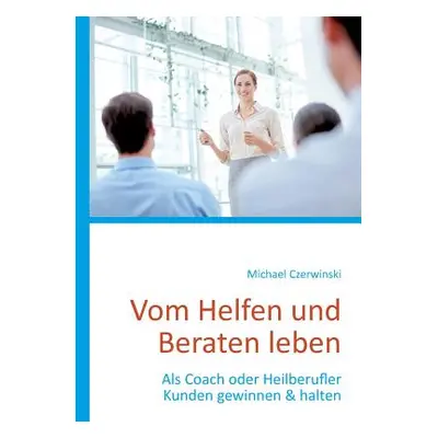 "Vom Helfen und Beraten leben: Als Coach oder Heilberufler Kunden gewinnen & halten" - "" ("Czer