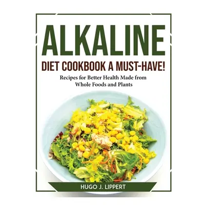 "Alkaline Diet Cookbook a Must-Have!: Recipes for Better Health Made from Whole Foods and Plants