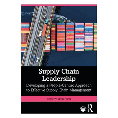 "Supply Chain Leadership: Developing a People-Centric Approach to Effective Supply Chain Managem