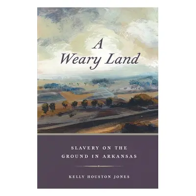 "A Weary Land: Slavery on the Ground in Arkansas" - "" ("Jones Kelly Houston")