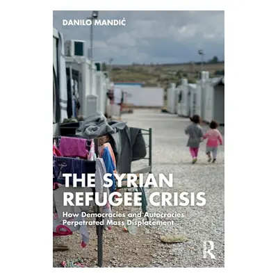 "The Syrian Refugee Crisis: How Democracies and Autocracies Perpetrated Mass Displacement" - "" 