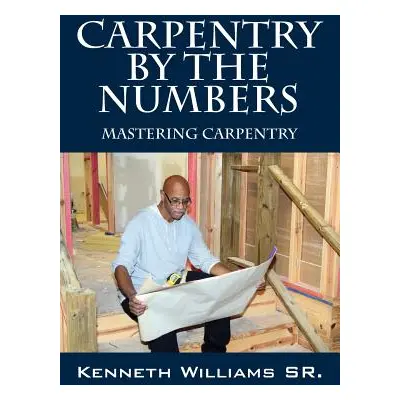 "Carpentry by the Numbers: Mastering Carpentry" - "" ("Williams Kenneth Sr.")