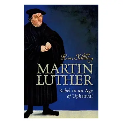 "Martin Luther: Rebel in an Age of Upheaval" - "" ("Schilling Heinz")