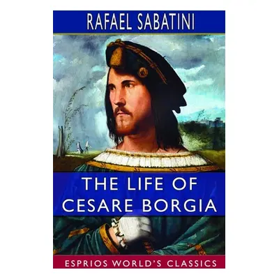 "The Life of Cesare Borgia (Esprios Classics)" - "" ("Sabatini Rafael")