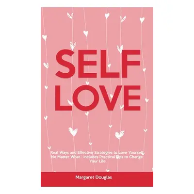 "Self-Love: Real Ways and Effective Strategies to Love Yourself No Matter What - Includes Practi