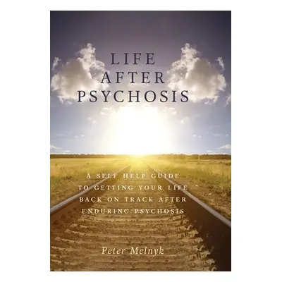 "Life After Psychosis: A Self Help Guide to Getting Your Life Back on Track After Enduring Psych