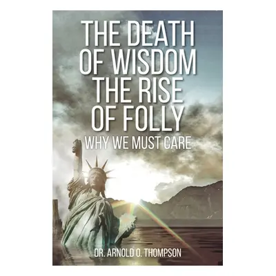 "The Death of Wisdom The Rise of Folly: Why We Must Care" - "" ("Thompson Arnold O.")